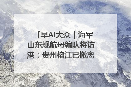 早AI大众｜海军山东舰航母编队将访港；贵州榕江已撤离转移群众超4万人