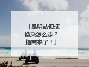 昆明站便捷换乘怎么走？指南来了！