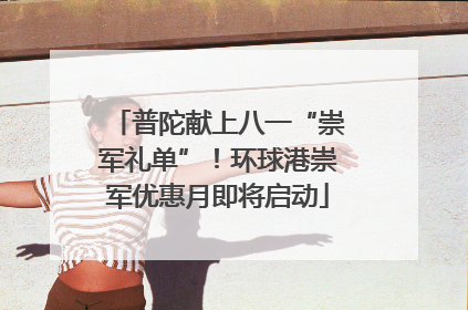 普陀献上八一“崇军礼单”！环球港崇军优惠月即将启动