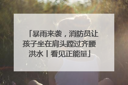 暴雨来袭，消防员让孩子坐在肩头蹚过齐腰洪水丨看见正能量