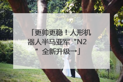 更帅更稳！人形机器人半马亚军“N2”全新升级→