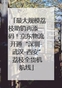 最大规模荔枝助销再添一码！京东物流开通“深圳-武汉-西安” 荔枝全货机航线