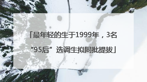 最年轻的生于1999年，3名“95后”选调生拟同批提拔