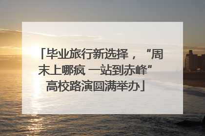 毕业旅行新选择，“周末上哪疯 一站到赤峰”高校路演圆满举办