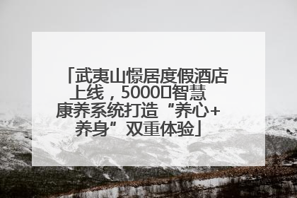 武夷山憬居度假酒店上线，5000㎡智慧康养系统打造“养心+养身”双重体验