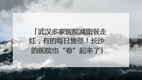 武汉多家医院减脂餐走红，有的每日售罄！长沙的医院也“卷”起来了