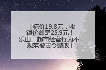 标价19.8元，收银价却是25.9元！乐山一超市经营行为不规范被责令整改