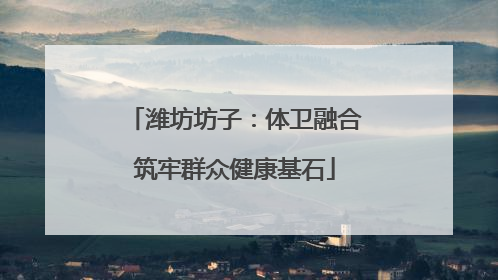 潍坊坊子：体卫融合筑牢群众健康基石
