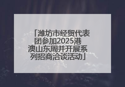 潍坊市经贸代表团参加2025港澳山东周并开展系列招商洽谈活动