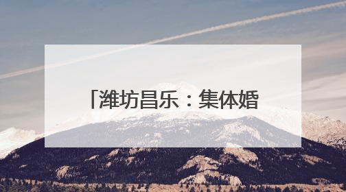潍坊昌乐：集体婚礼演绎中式浪漫 奏响文明婚俗新乐章