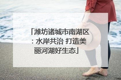 潍坊诸城市南湖区：水岸共治 打造美丽河湖好生态