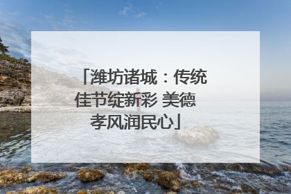 潍坊诸城：传统佳节绽新彩 美德孝风润民心