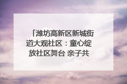 潍坊高新区新城街道大观社区：童心绽放社区舞台 亲子共谱六一欢歌