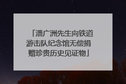 潘广洲先生向铁道游击队纪念馆无偿捐赠珍贵历史见证物