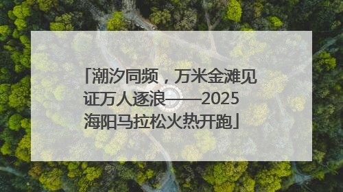 潮汐同频，万米金滩见证万人逐浪——2025海阳马拉松火热开跑