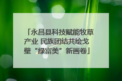 永昌县科技赋能牧草产业 民族团结共绘戈壁“绿富美”新画卷