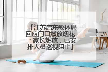 江苏启东教体局回应门口燃放烟花：家长燃放，已安排人员巡视阻止