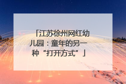 江苏徐州网红幼儿园：童年的另一种“打开方式”