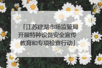 江苏建湖市场监管局开展特种设备安全宣传教育和专项检查行动