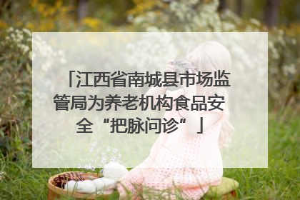 江西省南城县市场监管局为养老机构食品安全“把脉问诊”