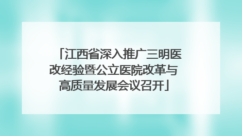 江西省深入推广三明医改经验暨公立医院改革与高质量发展会议召开