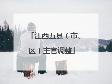 江西五县（市、区）主官调整