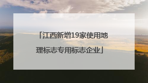 江西新增19家使用地理标志专用标志企业