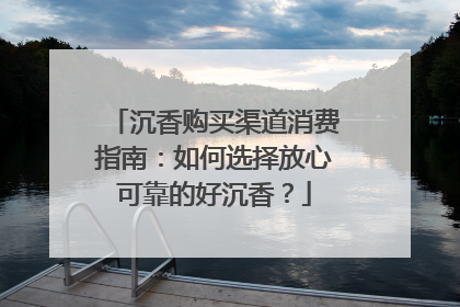 沉香购买渠道消费指南：如何选择放心可靠的好沉香？