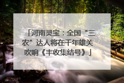 河南灵宝：全国“三农”达人将在千年雄关吹响《丰收集结号》
