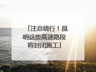 注意绕行！昆明这些高速路段将封闭施工