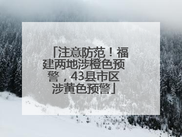 注意防范！福建两地涉橙色预警，43县市区涉黄色预警