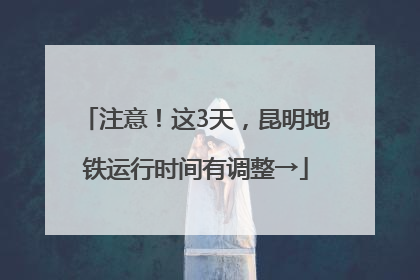 注意！这3天，昆明地铁运行时间有调整→