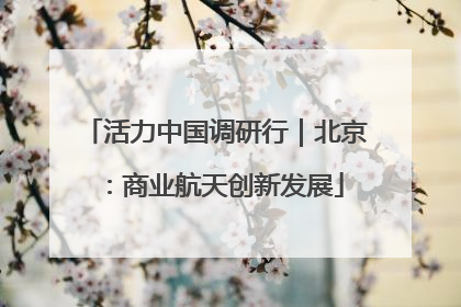 活力中国调研行｜北京：商业航天创新发展