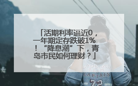 活期利率逼近0，一年期定存跌破1%！“降息潮”下，青岛市民如何理财？