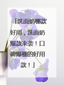 洗面奶哪款好用，洗面奶爆款来袭！口碑爆棚的好用款！