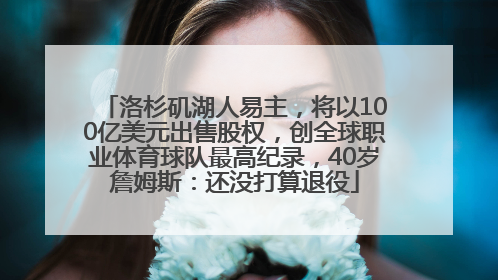 洛杉矶湖人易主，将以100亿美元出售股权，创全球职业体育球队最高纪录，40岁詹姆斯：还没打算退役