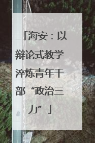 海安：以辩论式教学淬炼青年干部“政治三力”