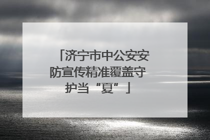 济宁市中公安安防宣传精准覆盖守护当“夏”
