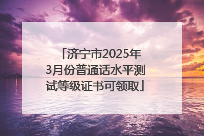 济宁市2025年3月份普通话水平测试等级证书可领取