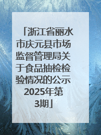 浙江省丽水市庆元县市场监督管理局关于食品抽检检验情况的公示2025年第3期
