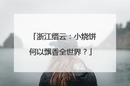 浙江缙云：小烧饼何以飘香全世界？