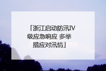 浙江启动防汛Ⅳ级应急响应 多举措应对汛情