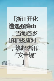 浙江开化遭遇强降雨，当地各乡镇积极应对，筑起防汛“安全堤”