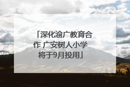 深化渝广教育合作 广安树人小学将于9月投用