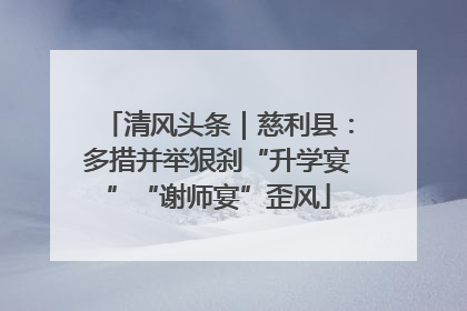 清风头条｜慈利县：多措并举狠刹“升学宴”“谢师宴”歪风