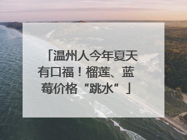 温州人今年夏天有口福！榴莲、蓝莓价格“跳水”