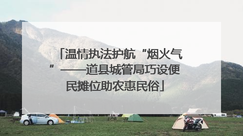 温情执法护航“烟火气”——道县城管局巧设便民摊位助农惠民俗