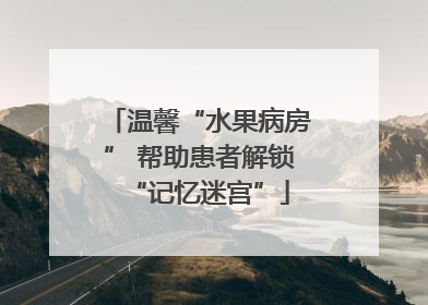 温馨“水果病房” 帮助患者解锁“记忆迷宫”