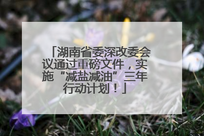湖南省委深改委会议通过重磅文件，实施“减盐减油”三年行动计划！