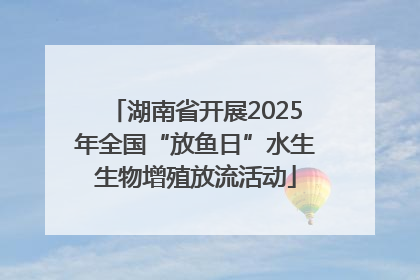 湖南省开展2025年全国“放鱼日”水生生物增殖放流活动